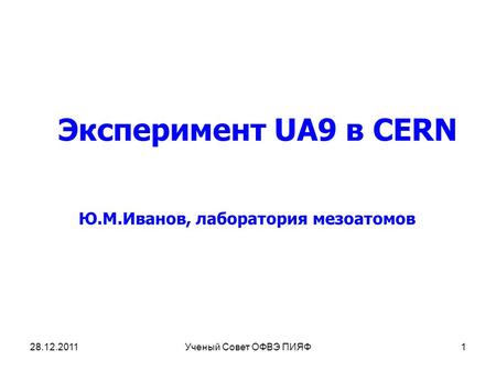 Эксперимент UA9 в CERN Ю.М.Иванов, лаборатория мезоатомов 28.12.20111Ученый Совет ОФВЭ ПИЯФ.