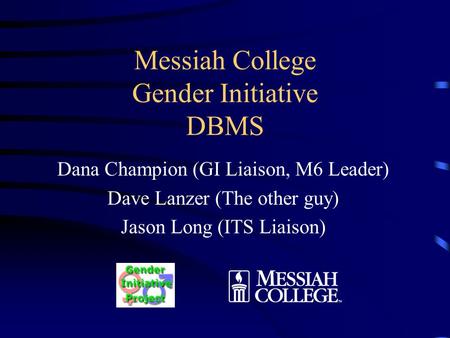 Messiah College Gender Initiative DBMS Dana Champion (GI Liaison, M6 Leader) Dave Lanzer (The other guy) Jason Long (ITS Liaison)