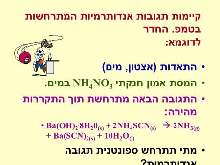 קיימות תגובות אנדותרמיות המתרחשות בטמפ. החדר : לדוגמא התאדות ( אצטון, מים ) המסת אמון חנקתי NH 4 NO 3 במים. התגובה הבאה מתרחשת תוך התקררות מהירה : Ba(OH)