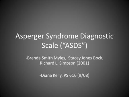 Asperger Syndrome Diagnostic Scale (“ASDS”) -Brenda Smith Myles, Stacey Jones Bock, Richard L. Simpson (2001) -Diana Kelly, PS 616 (9/08)