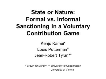 State or Nature: Formal vs. Informal Sanctioning in a Voluntary Contribution Game Kenju Kamei* Louis Putterman* Jean-Robert Tyran** * Brown University.