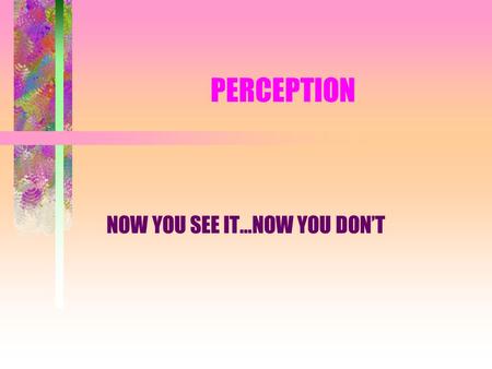 PERCEPTION NOW YOU SEE IT…NOW YOU DON’T. THE FIVE SENSES THE ONLY WAY THAT THE HUMAN BODY TAKES IN INFORMATION ____________.