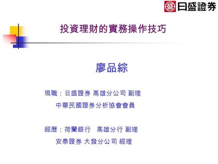 投資理財的實務操作技巧 廖品綜 現職：日盛證券 高雄分公司 副理 中華民國證券分析協會會員 經歷：荷蘭銀行 高雄分行 副理 安泰證券 大發分公司 經理.