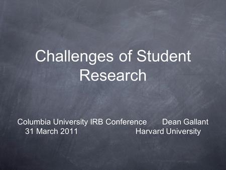 Challenges of Student Research Columbia University IRB Conference Dean Gallant 31 March 2011 Harvard University.