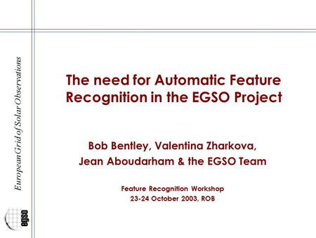 European Grid of Solar Observations The need for Automatic Feature Recognition in the EGSO Project Bob Bentley, Valentina Zharkova, Jean Aboudarham & the.