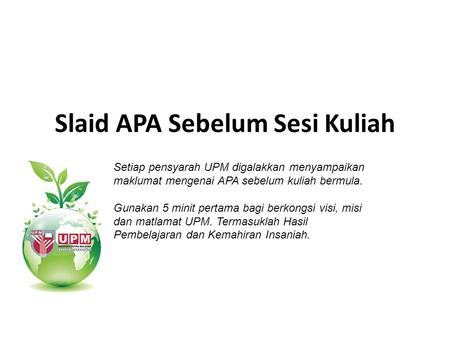 Slaid APA Sebelum Sesi Kuliah Setiap pensyarah UPM digalakkan menyampaikan maklumat mengenai APA sebelum kuliah bermula. Gunakan 5 minit pertama bagi berkongsi.