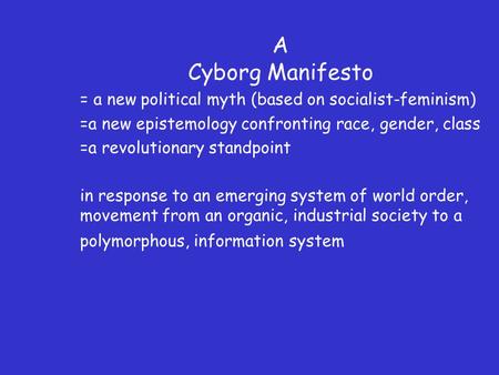 A Cyborg Manifesto = a new political myth (based on socialist-feminism) =a new epistemology confronting race, gender, class =a revolutionary standpoint.