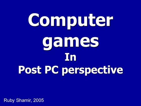 Computer games In Post PC perspective Ruby Shamir, 2005.