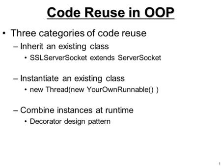 1 Code Reuse in OOP Three categories of code reuse –Inherit an existing class SSLServerSocket extends ServerSocket –Instantiate an existing class new Thread(new.