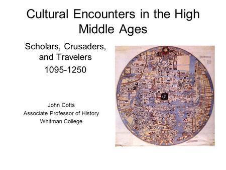 Cultural Encounters in the High Middle Ages Scholars, Crusaders, and Travelers 1095-1250 John Cotts Associate Professor of History Whitman College.