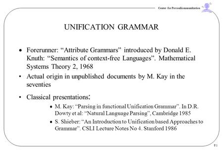 Center for PersonKommunikation P.1 UNIFICATION GRAMMAR  Forerunner: “Attribute Grammars” introduced by Donald E. Knuth: “Semantics of context-free Languages”.