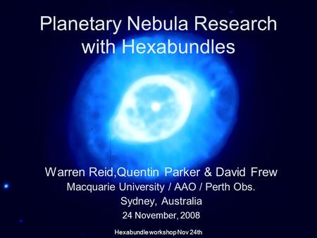 Planetary Nebula Research with Hexabundles Warren Reid,Quentin Parker & David Frew Macquarie University / AAO / Perth Obs. Sydney, Australia 24 November,