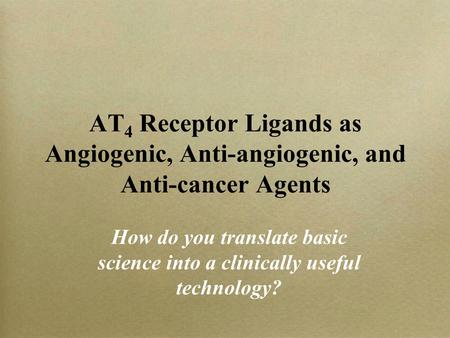 AT 4 Receptor Ligands as Angiogenic, Anti-angiogenic, and Anti-cancer Agents How do you translate basic science into a clinically useful technology?