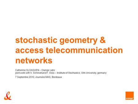 Stochastic geometry & access telecommunication networks Catherine GLOAGUEN – Orange Labs joint work with V. Schmidt and F. Voss – Institute of Stochastics,