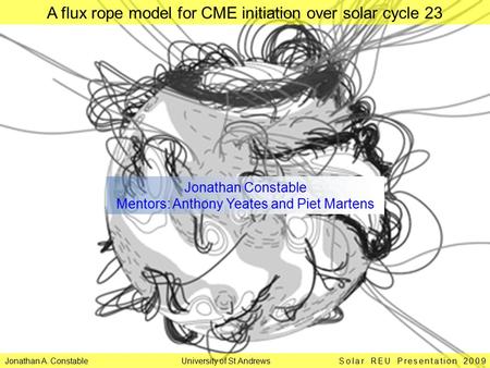 Jonathan A. Constable University of St Andrews Solar REU Presentation 2009 A flux rope model for CME initiation over solar cycle 23 Jonathan Constable.