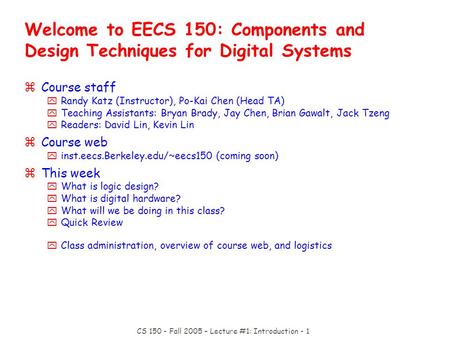 CS 150 - Fall 2005 – Lecture #1: Introduction - 1 Welcome to EECS 150: Components and Design Techniques for Digital Systems zCourse staff yRandy Katz (Instructor),