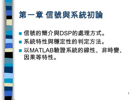 第一章 信號與系統初論 信號的簡介與DSP的處理方式。 系統特性與穩定性的判定方法。 以MATLAB驗證系統的線性、非時變、因果等特性。