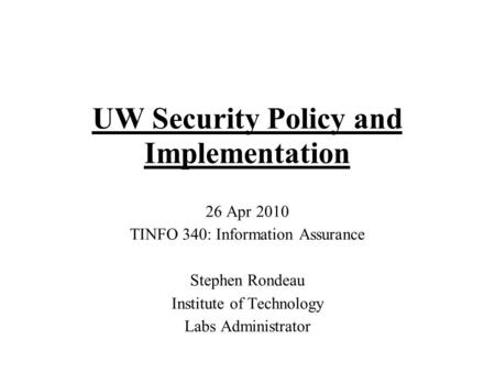 UW Security Policy and Implementation 26 Apr 2010 TINFO 340: Information Assurance Stephen Rondeau Institute of Technology Labs Administrator.