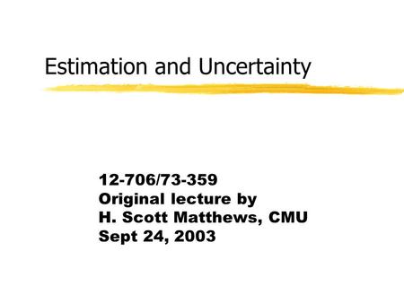 Estimation and Uncertainty 12-706/73-359 Original lecture by H. Scott Matthews, CMU Sept 24, 2003.