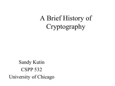 A Brief History of Cryptography Sandy Kutin CSPP 532 University of Chicago.