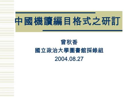 中國機讀編目格式之研訂 曾秋香 國立政治大學圖書館採錄組 2004.08.27. 綱 要  前言  機讀編目格式之重要性  機讀編目格式之特性  機讀編目格式之功能  中國機讀編目格式之歷史發展  民國九十年修訂版說明  結語.