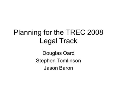 Planning for the TREC 2008 Legal Track Douglas Oard Stephen Tomlinson Jason Baron.