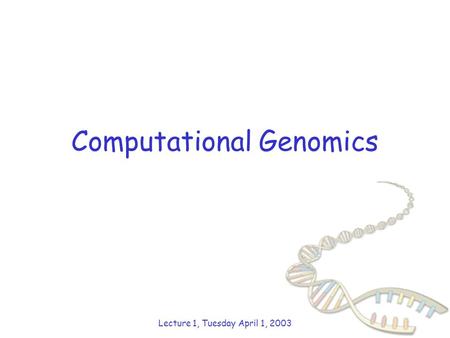 Computational Genomics Lecture 1, Tuesday April 1, 2003.