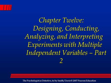 The Psychologist as Detective, 4e by Smith/Davis © 2007 Pearson Education Chapter Twelve: Designing, Conducting, Analyzing, and Interpreting Experiments.