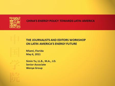 THE JOURNALISTS AND EDITORS WORKSHOP ON LATIN AMERICA’S ENERGY FUTURE Miami, Florida May 6, 2011 Simin Yu, LL.B., M.A., J.D. Senior Associate Wenya Group.