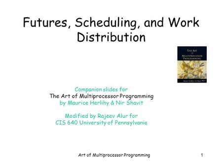 Art of Multiprocessor Programming1 Futures, Scheduling, and Work Distribution Companion slides for The Art of Multiprocessor Programming by Maurice Herlihy.