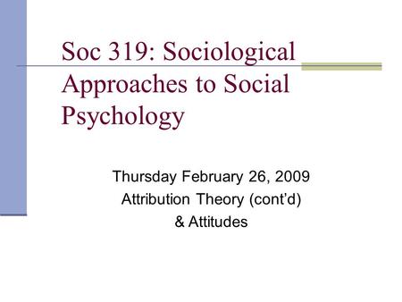 Soc 319: Sociological Approaches to Social Psychology Thursday February 26, 2009 Attribution Theory (cont’d) & Attitudes.