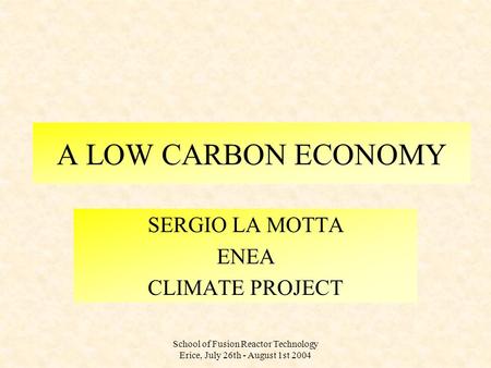 School of Fusion Reactor Technology Erice, July 26th - August 1st 2004 A LOW CARBON ECONOMY SERGIO LA MOTTA ENEA CLIMATE PROJECT.