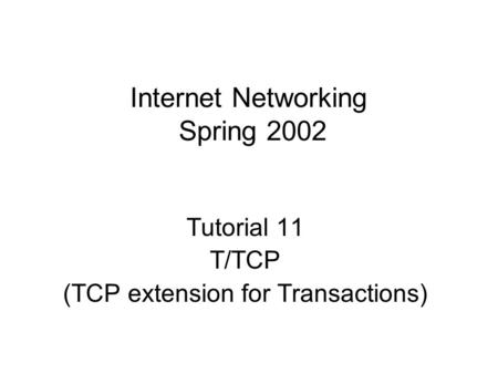 Internet Networking Spring 2002 Tutorial 11 T/TCP (TCP extension for Transactions)