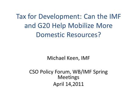 Tax for Development: Can the IMF and G20 Help Mobilize More Domestic Resources? Michael Keen, IMF CSO Policy Forum, WB/IMF Spring Meetings April 14,2011.