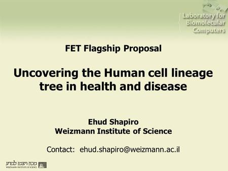 FET Flagship Proposal Uncovering the Human cell lineage tree in health and disease Ehud Shapiro Weizmann Institute of Science Contact: