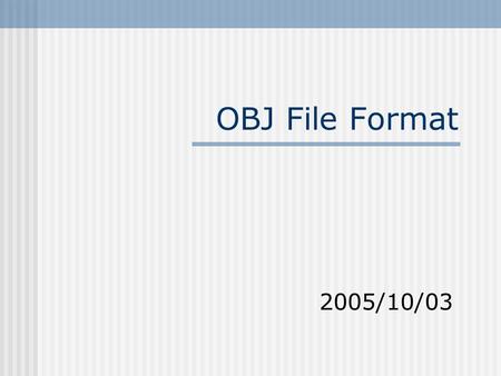 OBJ File Format 2005/10/03. CAIG Lab,NCTU2 OBJ File Format A text file format First character of each line specifies the type of command #: just some.