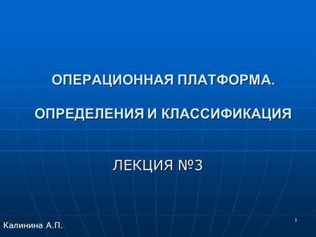 1 ОПЕРАЦИОННАЯ ПЛАТФОРМА. ОПРЕДЕЛЕНИЯ И КЛАССИФИКАЦИЯ ЛЕКЦИЯ №3 Калинина А.П.