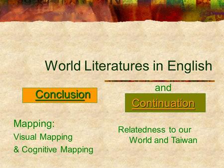 Conclusion Conclusion Mapping: Visual Mapping & Cognitive Mapping World Literatures in English andContinuation Relatedness to our World and Taiwan.