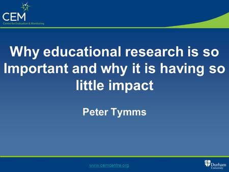 Why educational research is so Important and why it is having so little impact Peter Tymms www.cemcentre.org.