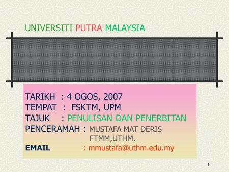 1 TARIKH : 4 OGOS, 2007 TEMPAT : FSKTM, UPM TAJUK : PENULISAN DAN PENERBITAN PENCERAMAH : MUSTAFA MAT DERIS FTMM,UTHM.   UNIVERSITI.