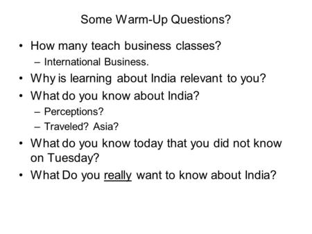 Some Warm-Up Questions? How many teach business classes? –International Business. Why is learning about India relevant to you? What do you know about India?