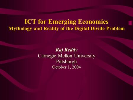 ICT for Emerging Economies Mythology and Reality of the Digital Divide Problem Raj Reddy Carnegie Mellon University Pittsburgh October 1, 2004.