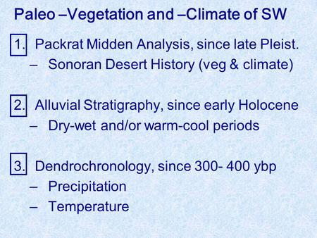 1.Packrat Midden Analysis, since late Pleist. –Sonoran Desert History (veg & climate) 2.Alluvial Stratigraphy, since early Holocene –Dry-wet and/or warm-cool.