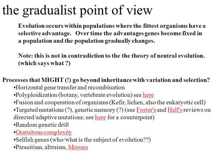 The gradualist point of view Evolution occurs within populations where the fittest organisms have a selective advantage. Over time the advantages genes.