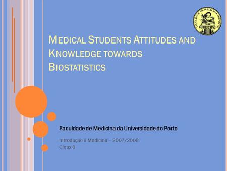 M EDICAL S TUDENTS A TTITUDES AND K NOWLEDGE TOWARDS B IOSTATISTICS Faculdade de Medicina da Universidade do Porto Introdução à Medicina – 2007/2008 Class.