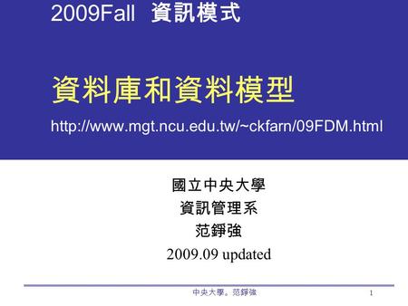 2009Fall 資訊模式 資料庫和資料模型 http://www.mgt.ncu.edu.tw/~ckfarn/09FDM.html 國立中央大學 資訊管理系 范錚強 2009.09 updated 中央大學。范錚強.