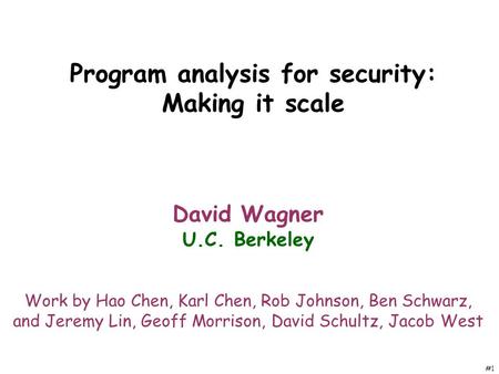 #1 Program analysis for security: Making it scale David Wagner U.C. Berkeley Work by Hao Chen, Karl Chen, Rob Johnson, Ben Schwarz, and Jeremy Lin, Geoff.