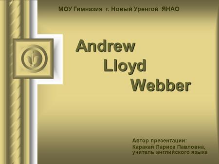 Andrew Lloyd Webber Andrew Lloyd Webber Автор презентации: Каракай Лариса Павловна, учитель английского языка МОУ Гимназия г. Новый Уренгой ЯНАО.