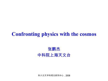 科大交叉学科理论研究中心， 2008 Confronting physics with the cosmos 张鹏杰 中科院上海天文台.