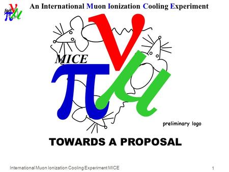 International Muon Ionization Cooling Experiment MICE 1   MICE An International Muon Ionization Cooling Experiment TOWARDS A PROPOSAL preliminary logo.